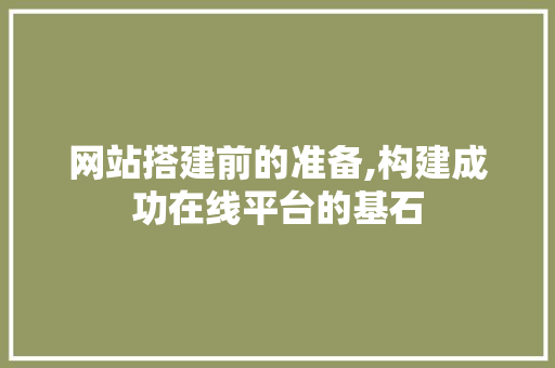 网站搭建前的准备,构建成功在线平台的基石