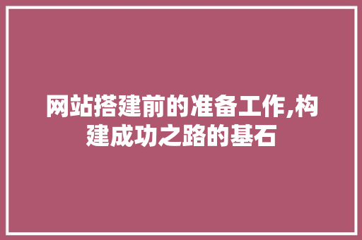 网站搭建前的准备工作,构建成功之路的基石 网站搭建前的准备工作,构建成功之路的基石 必应SEO