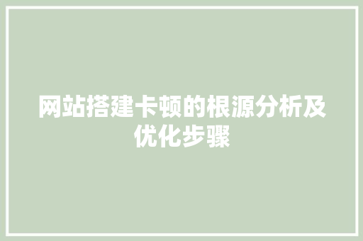 网站搭建卡顿的根源分析及优化步骤