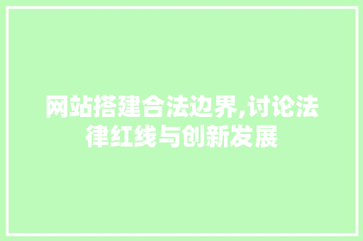 网站搭建合法边界,讨论法律红线与创新发展