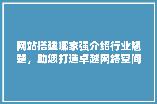 网站搭建哪家强介绍行业翘楚，助您打造卓越网络空间