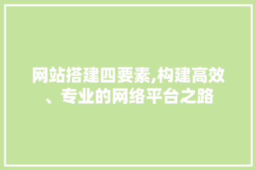 网站搭建四要素,构建高效、专业的网络平台之路 网站搭建四要素,构建高效、专业的网络平台之路 网站建设公司