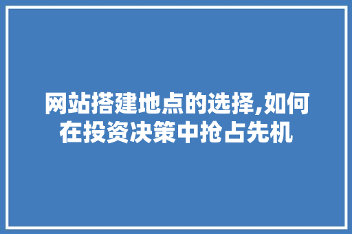 网站搭建地点的选择,如何在投资决策中抢占先机 网站搭建地点的选择,如何在投资决策中抢占先机 SEO关键词
