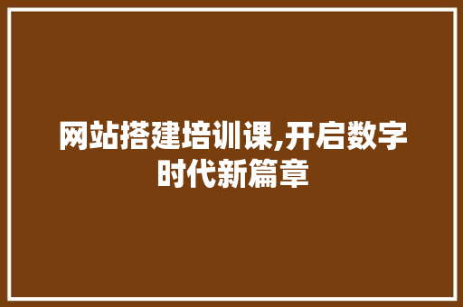 网站搭建培训课,开启数字时代新篇章 网站搭建培训课,开启数字时代新篇章 百度SEO