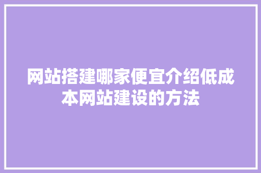 网站搭建哪家便宜介绍低成本网站建设的方法 网站搭建哪家便宜介绍低成本网站建设的方法 SEO关键词