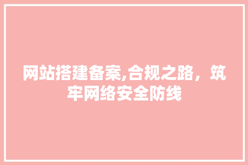 网站搭建备案,合规之路，筑牢网络安全防线 网站搭建备案,合规之路，筑牢网络安全防线 搜狗SEO