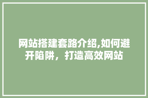网站搭建套路介绍,如何避开陷阱，打造高效网站