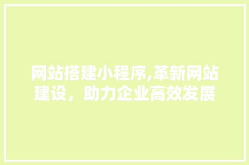 网站搭建小程序,革新网站建设，助力企业高效发展