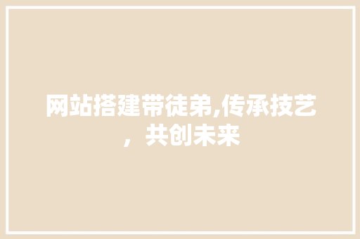 网站搭建带徒弟,传承技艺，共创未来 网站搭建带徒弟,传承技艺，共创未来 搜狗SEO