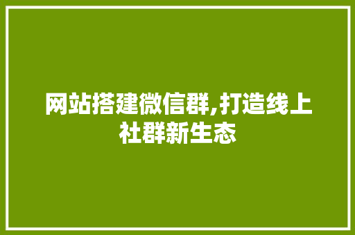 网站搭建微信群,打造线上社群新生态 网站搭建微信群,打造线上社群新生态 网站建设公司