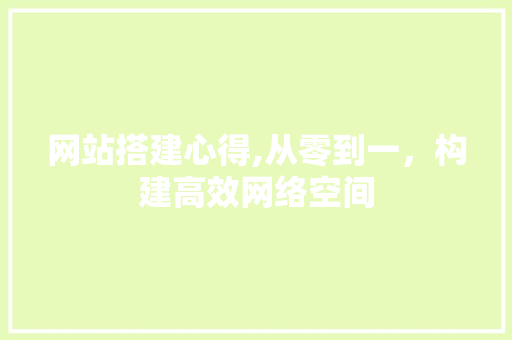 网站搭建心得,从零到一，构建高效网络空间 网站搭建心得,从零到一，构建高效网络空间 SEO关键词