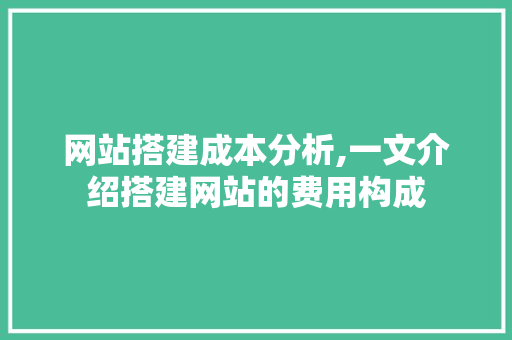 网站搭建成本分析,一文介绍搭建网站的费用构成 网站搭建成本分析,一文介绍搭建网站的费用构成 网站建设公司