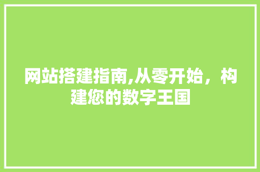 网站搭建指南,从零开始，构建您的数字王国