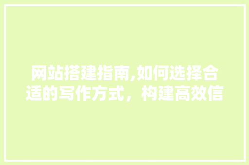 网站搭建指南,如何选择合适的写作方式，构建高效信息平台