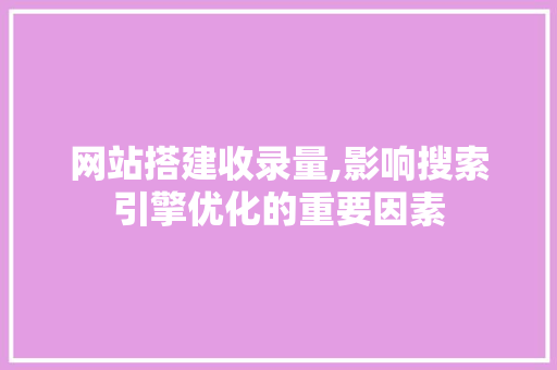 网站搭建收录量,影响搜索引擎优化的重要因素