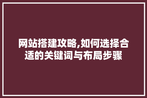 网站搭建攻略,如何选择合适的关键词与布局步骤