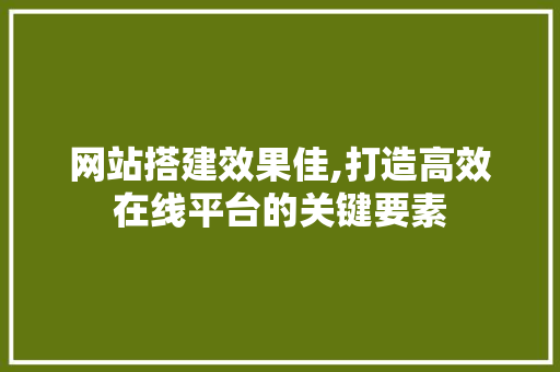 网站搭建效果佳,打造高效在线平台的关键要素