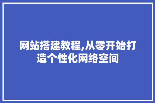 网站搭建教程,从零开始打造个性化网络空间
