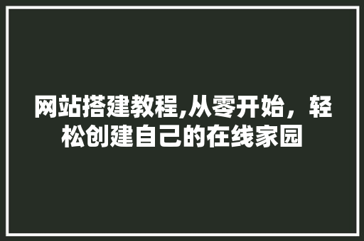 网站搭建教程,从零开始，轻松创建自己的在线家园