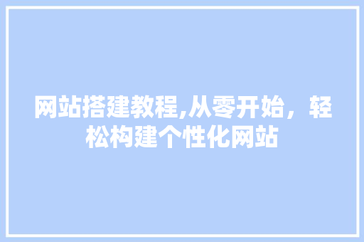 网站搭建教程,从零开始，轻松构建个性化网站