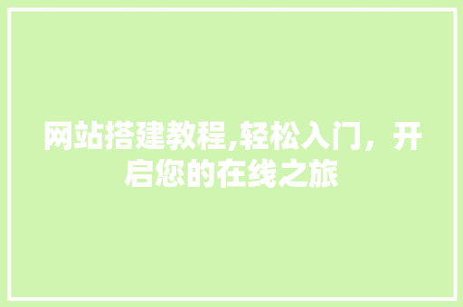 网站搭建教程,轻松入门，开启您的在线之旅
