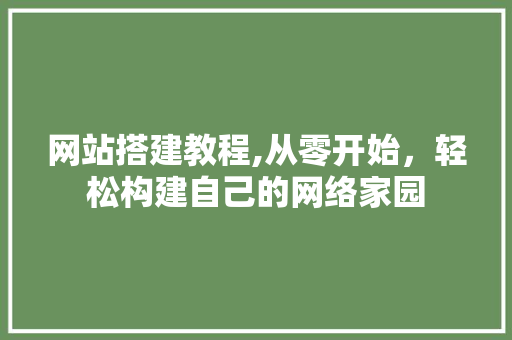 网站搭建教程,从零开始，轻松构建自己的网络家园