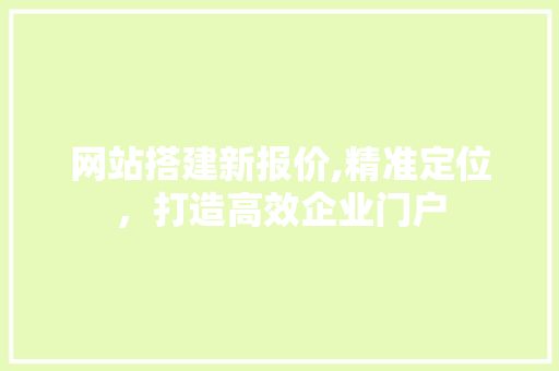 网站搭建新报价,精准定位，打造高效企业门户