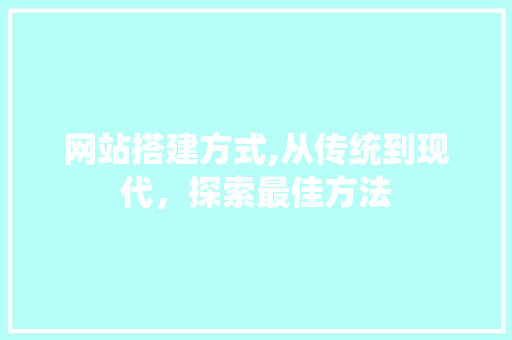网站搭建方式,从传统到现代，探索最佳方法