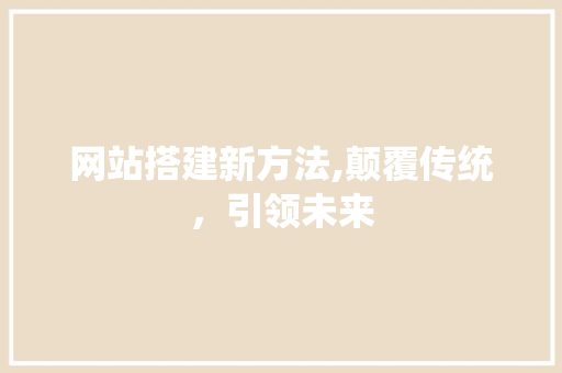 网站搭建新方法,颠覆传统，引领未来