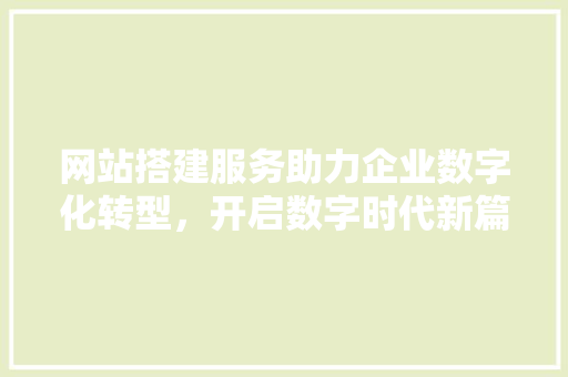 网站搭建服务助力企业数字化转型，开启数字时代新篇章