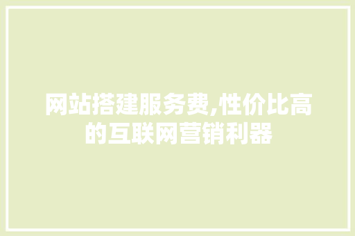 网站搭建服务费,性价比高的互联网营销利器