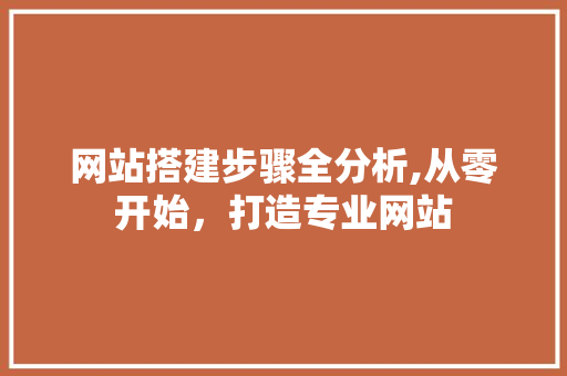 网站搭建步骤全分析,从零开始，打造专业网站