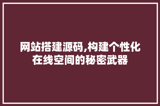 网站搭建源码,构建个性化在线空间的秘密武器