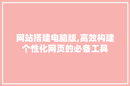 网站搭建电脑版,高效构建个性化网页的必备工具