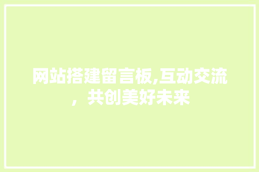 网站搭建留言板,互动交流，共创美好未来