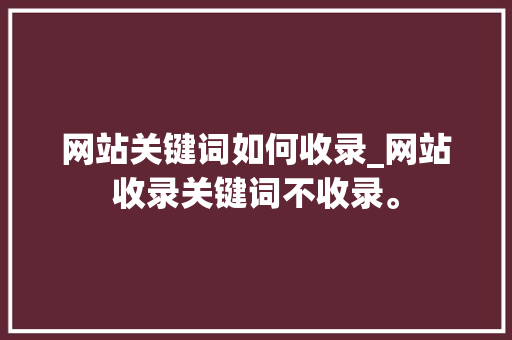 网站关键词如何收录_网站收录关键词不收录。 网站关键词如何收录_网站收录关键词不收录。 SEO关键词