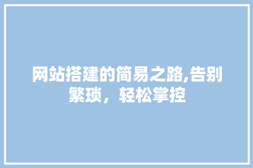 网站搭建的简易之路,告别繁琐，轻松掌控