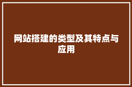 网站搭建的类型及其特点与应用