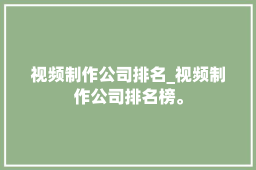 视频制作公司排名_视频制作公司排名榜。