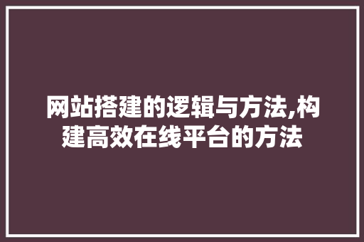 网站搭建的逻辑与方法,构建高效在线平台的方法 网站搭建的逻辑与方法,构建高效在线平台的方法 搜狗SEO