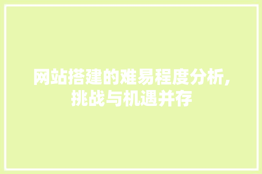网站搭建的难易程度分析,挑战与机遇并存