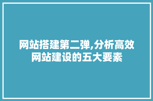 网站搭建第二弹,分析高效网站建设的五大要素 网站搭建第二弹,分析高效网站建设的五大要素 搜狗SEO