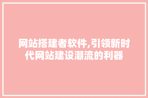 网站搭建者软件,引领新时代网站建设潮流的利器