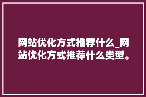 网站优化方式推荐什么_网站优化方式推荐什么类型。 网站优化方式推荐什么_网站优化方式推荐什么类型。 网站建设公司
