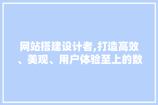 网站搭建设计者,打造高效、美观、用户体验至上的数字平台