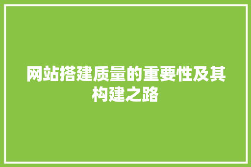 网站搭建质量的重要性及其构建之路 网站搭建质量的重要性及其构建之路 必应SEO