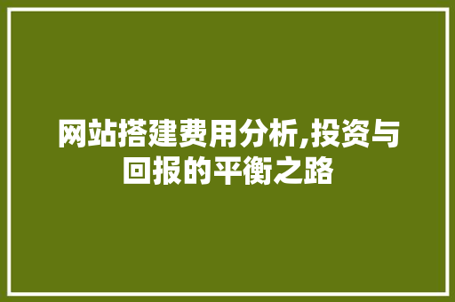 网站搭建费用分析,投资与回报的平衡之路 网站搭建费用分析,投资与回报的平衡之路 SEO关键词