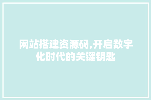 网站搭建资源码,开启数字化时代的关键钥匙 网站搭建资源码,开启数字化时代的关键钥匙 网站建设公司