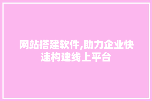 网站搭建软件,助力企业快速构建线上平台 网站搭建软件,助力企业快速构建线上平台 网站建设公司