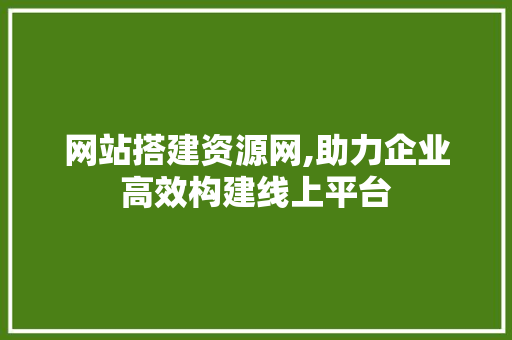 网站搭建资源网,助力企业高效构建线上平台 网站搭建资源网,助力企业高效构建线上平台 神马SEO